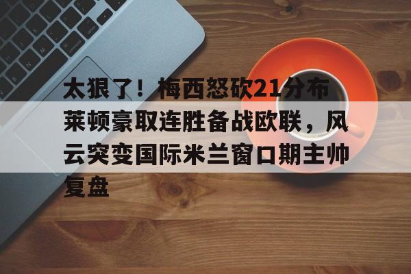 yabo-包含太狠了！梅西怒砍21分布莱顿豪取连胜备战欧联，风云突变国际米兰窗口期主帅复盘的词条