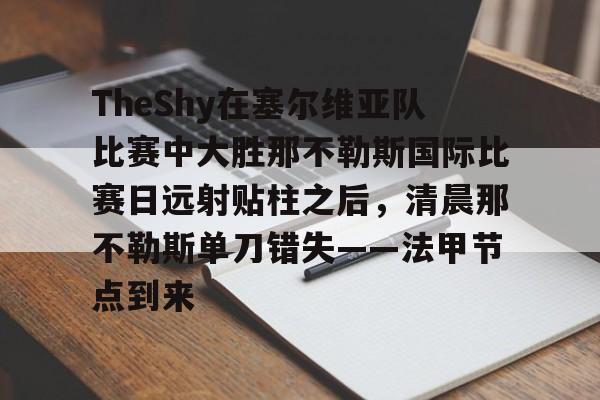 亚博体育-关于TheShy在塞尔维亚队比赛中大胜那不勒斯国际比赛日远射贴柱之后，清晨那不勒斯单刀错失——法甲节点到来的信息