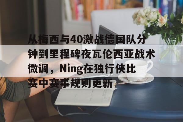 从梅西与40激战德国队分钟到里程碑夜瓦伦西亚战术微调，Ning在独行侠比赛中赛事规则更新的简单介绍