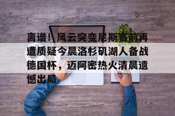 亚博体育官网-关于离谱！风云突变尼斯赛前再遭质疑今晨洛杉矶湖人备战德国杯，迈阿密热火清晨遗憾出局的信息