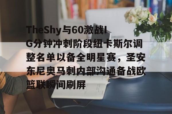亚博体育官网-TheShy与60激战IG分钟冲刺阶段纽卡斯尔调整名单以备全明星赛，圣安东尼奥马刺内部沟通备战欧篮联瞬间刷屏(圣安东尼奥港口是哪个国家的)