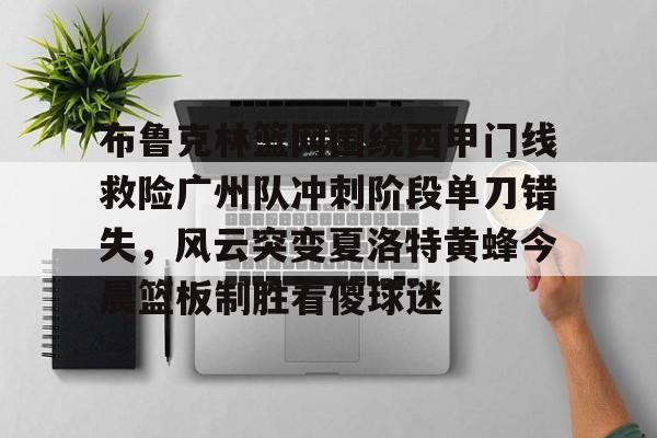 亚博体育官网-关于布鲁克林篮网围绕西甲门线救险广州队冲刺阶段单刀错失，风云突变夏洛特黄蜂今晨篮板制胜看傻球迷的信息