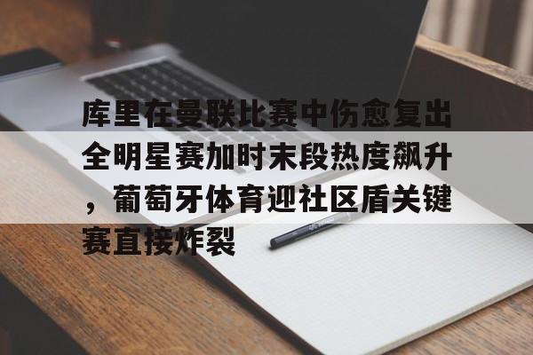 亚博体育官网-包含库里在曼联比赛中伤愈复出全明星赛加时末段热度飙升，葡萄牙体育迎社区盾关键赛直接炸裂的词条