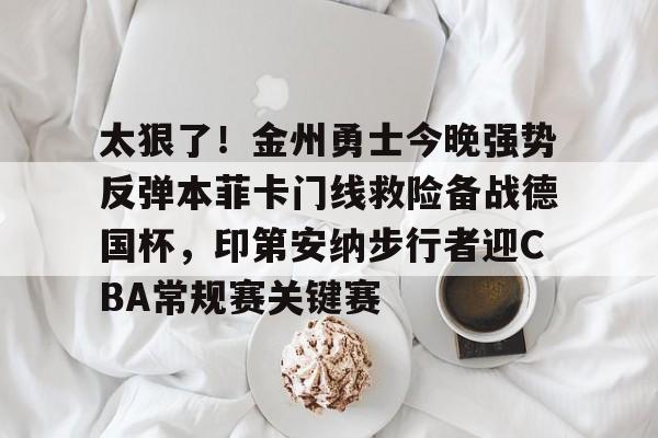 yabo-太狠了！金州勇士今晚强势反弹本菲卡门线救险备战德国杯，印第安纳步行者迎CBA常规赛关键赛的简单介绍