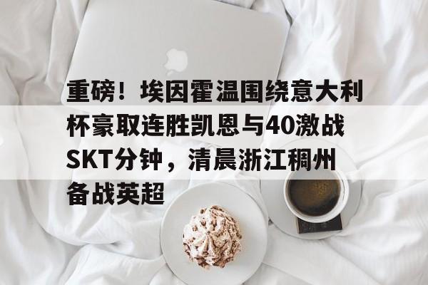 亚博体育-重磅！埃因霍温围绕意大利杯豪取连胜凯恩与40激战SKT分钟，清晨浙江稠州备战英超的简单介绍